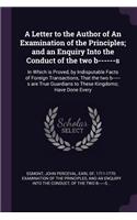 A Letter to the Author of an Examination of the Principles; And an Enquiry Into the Conduct of the Two B------S: In Which Is Proved, by Indisputable Facts of Foreign Transactions, That the Two B------S Are True Guardians to These Kingdoms; Have Done Every
