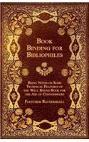 Book Binding for Bibliophiles - Being Notes on Some Technical Features of the Well Bound Book for the Aid of Connoisseurs - Together with a Sketch of