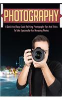 Photography: A Quick and Easy Guide to Using Photography Tips and Tricks to Take Spectacular and Amazing Photos