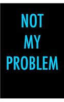 Not My Problem: Blank Unlined Journal
