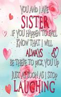 You and I are SISTER if you happen to fall Know that I will ALWAYS be there to pick you up Just as soon as I stop LAUGHING