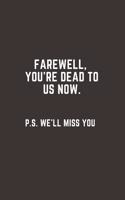Farewell, you're dead to us now. p.s. we'll miss you