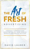 Art Of Fresh Advertising - Strategies To Refresh Your Marketing And Sell More Premium Products And Services With Ease