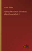 Sermons on the Catholic Sacrifice and Subjects Connected with it