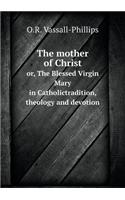 The Mother of Christ Or, the Blessed Virgin Mary in Catholictradition, Theology and Devotion