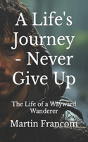 Life's Journey - Never Give Up: The Life of a Wayward Wanderer