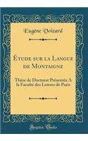 ï¿½tude Sur La Langue de Montaigne: Thï¿½se de Doctorat Prï¿½sentï¿½e a la Facultï¿½ Des Lettres de Paris (Classic Reprint)