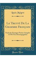 Le Trettï¿½ de la Grammȩre Franï¿½oȩze: Nach Der Einzigen Pariser Ausgabe (1550) Neu Herausgegeben (Classic Reprint)