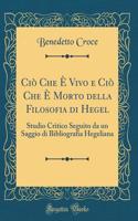 CIÃ² Che Ã? Vivo E CIÃ² Che Ã? Morto Della Filosofia Di Hegel: Studio Critico Seguito Da Un Saggio Di Bibliografia Hegeliana (Classic Reprint)