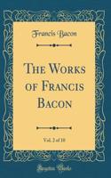 The Works of Francis Bacon, Vol. 2 of 10 (Classic Reprint)