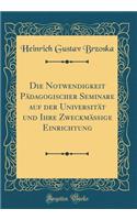 Die Notwendigkeit PÃ¤dagogischer Seminare Auf Der UniversitÃ¤t Und Ihre ZweckmÃ¤Ã?ige Einrichtung (Classic Reprint)