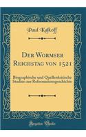 Der Wormser Reichstag von 1521: Biographische und Quellenkritische Studien zur Reformationsgeschichte (Classic Reprint)