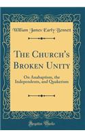 The Church's Broken Unity: On Anabaptism, the Independents, and Quakerism (Classic Reprint)