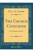 The Church Catechism: The Christian's Manual (Classic Reprint): The Christian's Manual (Classic Reprint)