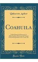 Coahuila: A Brief Statistical Statement to Make the State Known in the Present Universal Exposition of St. Louis, Mo (Classic Reprint)