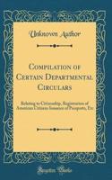 Compilation of Certain Departmental Circulars: Relating to Citizenship, Registration of American Citizens Issuance of Passports, Etc (Classic Reprint)