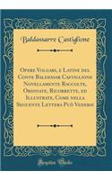 Opere Volgari, e Latine del Conte Baldessar Castiglione Novellamente Raccolte, Ordinate, Ricorrette, ed Illustrate, Come nella Seguente Lettera Può Vedersi (Classic Reprint)