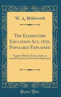 The Elementary Education ACT, 1870, Popularly Explained: Together with the Various Orders in Council Issued by the Education Department (Classic Reprint): Together with the Various Orders in Council Issued by the Education Department (Classic Reprint)