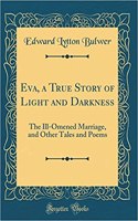 Eva, a True Story of Light and Darkness: The Ill-Omened Marriage, and Other Tales and Poems (Classic Reprint)