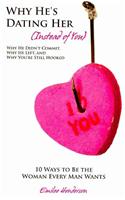 Why He's Dating Her (Instead of You) - Why He Didn't Commit, Why He Left, and Why You're Still Hooked - 10 Ways to Be the Woman Every Man Wants