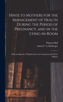 Hints to Mothers for the Management of Health During the Period of Pregnancy, and in the Lying-in-room; With an Exposure of Popular Errors in Connexion With Those Subjects