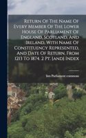 Return Of The Name Of Every Member Of The Lower House Of Parliament Of England, Scotland, And Ireland, With Name Of Constituency Represented, And Date Of Return, From 1213 To 1874. 2 Pt. [and] Index