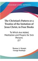 Christian's Pattern or a Treatise of the Imitation of Jesus Christ, in Four Books: To Which Are Added, Meditation and Prayers for Sick Persons (17