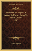 Lectures On The Progress Of Anatomy And Surgery During The Present Century (1867): (English)