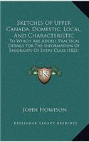 Sketches Of Upper Canada, Domestic, Local, And Characteristic: To Which Are Added, Practical Details For The Information Of Emigrants Of Every Class (1821)