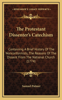 The Protestant Dissenter's Catechism: Containing A Brief History Of The Nonconformists, The Reasons Of The Dissent From The National Church (1774)