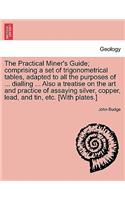 Practical Miner's Guide; Comprising a Set of Trigonometrical Tables, Adapted to All the Purposes of ... Dialling ... Also a Treatise on the Art and Practice of Assaying Silver, Copper, Lead, and Tin, Etc. [With Plates.] Second Edition