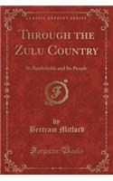 Through the Zulu Country: Its Battlefields and Its People (Classic Reprint): Its Battlefields and Its People (Classic Reprint)