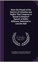 Have the People of the District of Columbia any Rights That Congress is Bound to Respect? Speech of Hallet Kilbourn, Delivered at Lincoln Hall