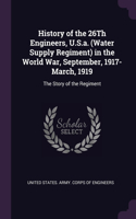 History of the 26Th Engineers, U.S.a. (Water Supply Regiment) in the World War, September, 1917-March, 1919: The Story of the Regiment