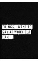 Things I Want To Say at Work But Can't. - NoteBook: Lined Notebook/ Journal 120 pages, Soft Cover, Matte finish