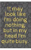 It may look like I'm doing nothing, but in my head I'm quite busy.: 6x9 Notebook, Ruled, Sarcastic Journal, Funny Notebook For Women, Men;Boss;Coworkers;Colleagues;Students: Friends: gag gift