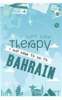 I Don't Need Therapy I Just Need To Go To BAHRAIN: BAHRAIN Travel Notebook / BAHRAIN Vacation Journal / Diary / Log Book / Hand Lettering: Funny Gift Idea For Travellers, Explorers, Backpackers, Camp