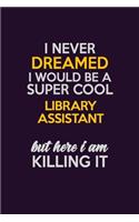 I Never Dreamed I Would Be A Super cool Library Assistant But Here I Am Killing It: Career journal, notebook and writing journal for encouraging men, women and kids. A framework for building your career.