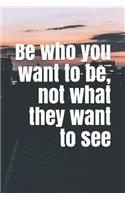 Be Who You Want to Be, Not What They Want to See: A Lined Notebook for Your Everyday Needs