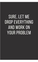 Sure, Let Me Drop Everything and Work On Your Problem: Lined Notebook, Diary, Journal