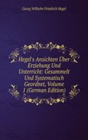 Hegel's Ansichten Uber Erziehung Und Unterricht: Gesammelt Und Systematisch Geordnet, Volume 1 (German Edition)