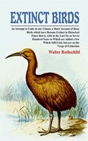 Extinct Birds: An Attempt to Unite in one Volume a Short Account of those Birds which have become Extinct in Historical Times that is, with in the Last Six or Seven Hundred Years to Which are Added a
