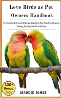Love Bird as Pet Owners Handbook: An Easy Guide To Love Bird Care, Breeding, Diet, Feeding, Housing, Training, Bonding, Health And More