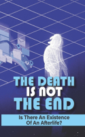 Death Is Not The End: Is There An Existence Of An Afterlife?: Find Comfort And Reassurance