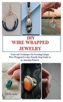 DIY Wire Wrapped Jewelry: Tools and Techniques for Creating Unique Wire Wrapped Jewelry; Step By Step Guide to an Amazing Projects