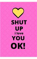 Shut Up I Love You Ok
