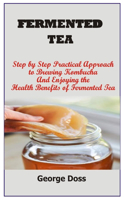Fermented Tea: Step By Step Practical Approach To Brewing Kombucha And Enjoying The Health Benefits Of Fermented Tea