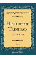 History of Trinidad, Vol. 1: From 1781 Ti 1813 (Classic Reprint)
