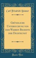 Gründliche Untersuchung von dem Wahren Begriffe der Dichtkunst (Classic Reprint)