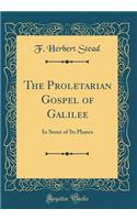 The Proletarian Gospel of Galilee: In Some of Its Phases (Classic Reprint): In Some of Its Phases (Classic Reprint)